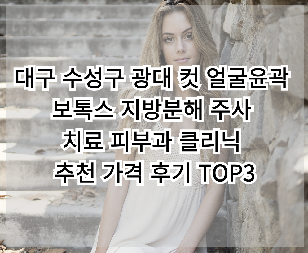 대구 수성구 광대뼈절개 안면윤곽 보톡스 지방분해 주사 시술 피부과 추천가격 TOP 3 리뷰