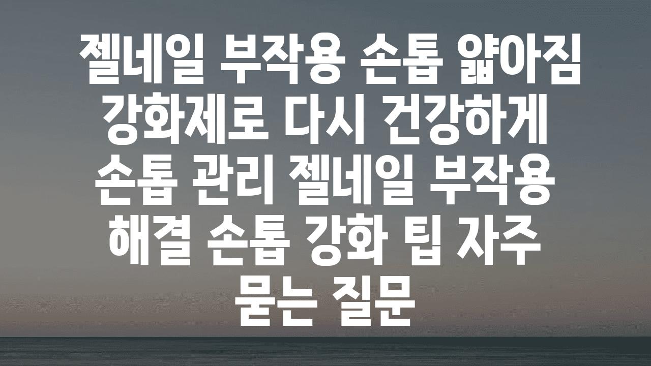  젤네일 부작용 손톱 얇아짐 강화제로 다시 건강하게  손톱 관리 젤네일 부작용 해결 손톱 강화 팁 자주 묻는 질문