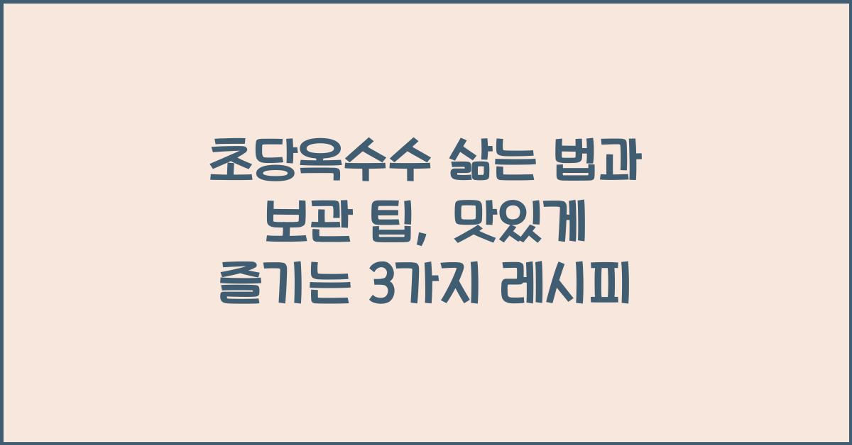 초당옥수수 삶는 법과 보관 팁