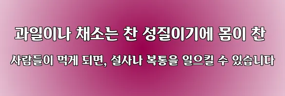  과일이나 채소는 찬 성질이기에 몸이 찬 사람들이 먹게 되면, 설사나 복통을 일으킬 수 있습니다