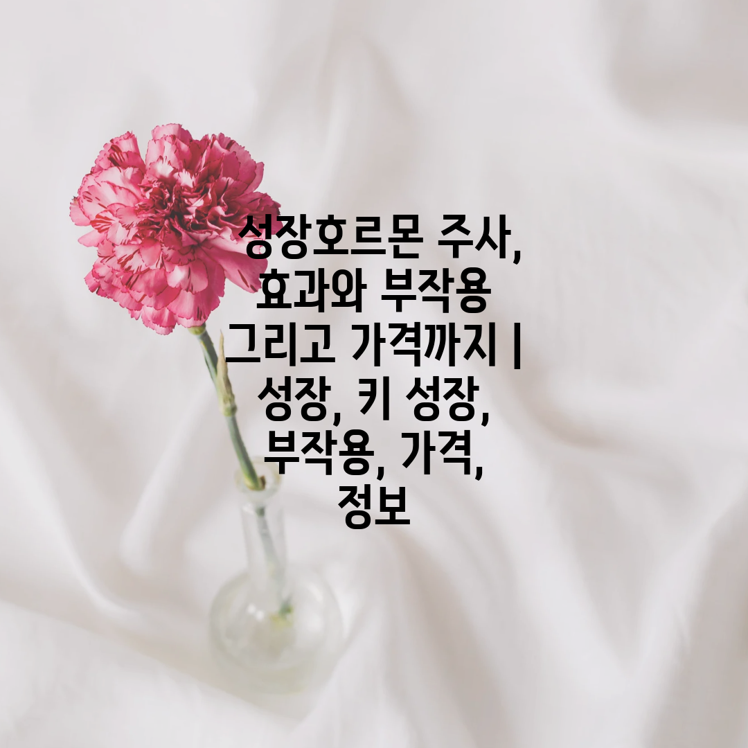  성장호르몬 주사, 효과와 부작용 그리고 가격까지  성