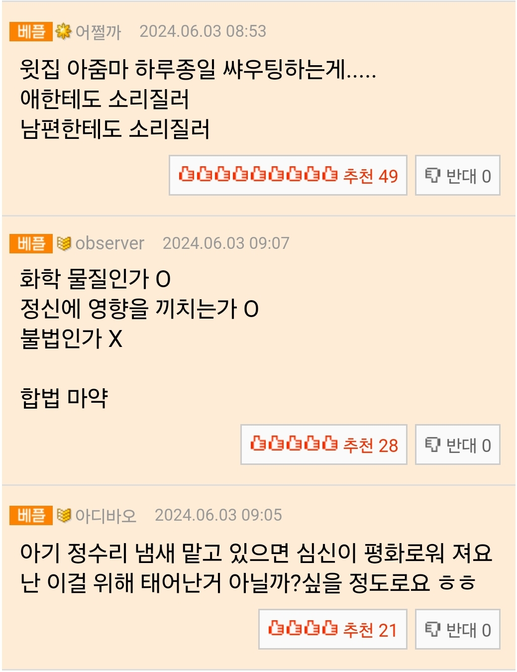 어쩔까
2024.06.03 08:53
윗집 아줌마 하루종일 싸우팅하는게.....
애한테도 소리질러
남편한테도 소리질러
tttttt
추천 49
베플
observer 2024.06.03 09:07
화학 물질인가 ㅇ
정신에 영향을 끼치는가 O
불법인가 X
합법 마약
반대 0
추천 28
반대 0
베플
아디바오 2024.06.03 09:05
아기 정수리 냄새 맡고 있으면 심신이 평화로워 져요 난 이걸 위해 태어난거 아닐까? 싶을 정도로요 ㅎㅎ
추천 21
반대 0
