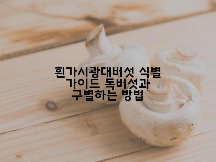 흰가시광대버섯 식별 가이드 독버섯과 구별하는 방법
