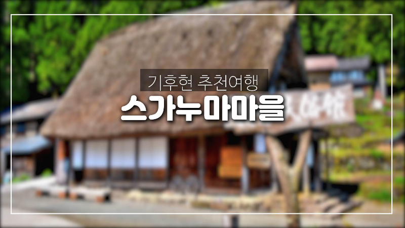  기후현 추천여행-스가누마마을, 아이노쿠라갓쇼즈쿠리마을