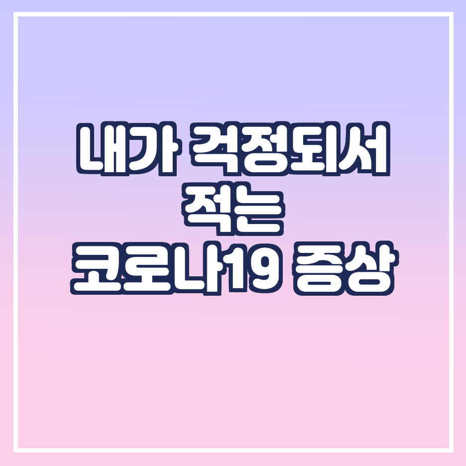  내가 걱정되서 적는 코로나19 증상순서와 부작용.