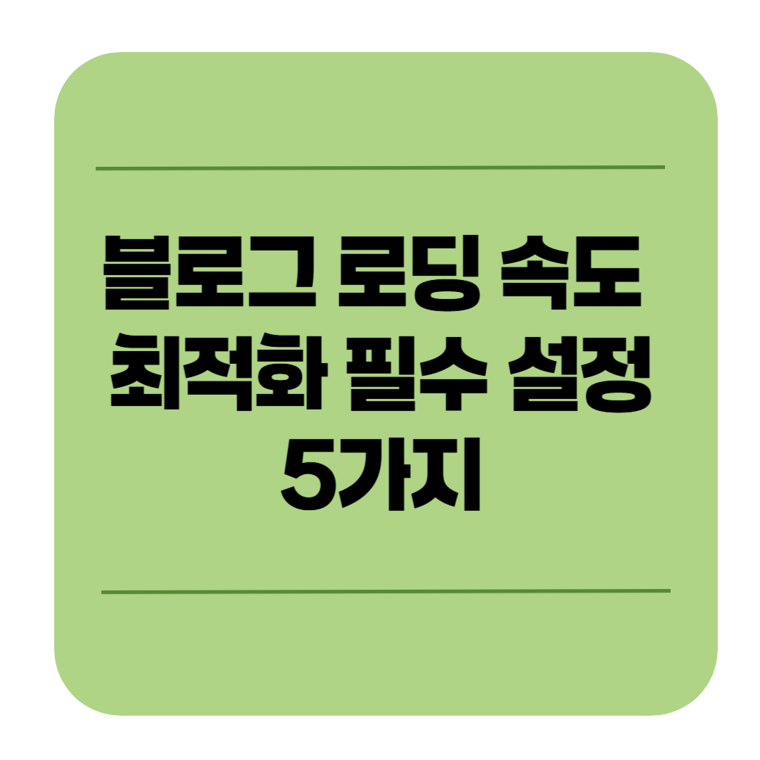 블로그 로딩 속도 빠르게 하는 법! 최적화 필수 설정 5가지