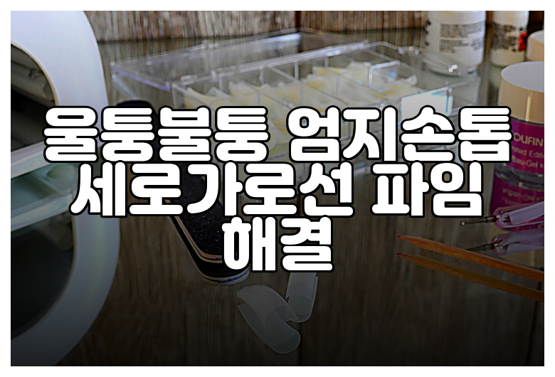 울퉁불퉁 엄지손톱 세로가로선 파임 해결