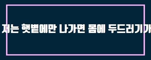  저는 햇볕에만 나가면 몸에 두드러기가 생기는 것 같습니다. 제 병이 무엇인지 궁금합니다.