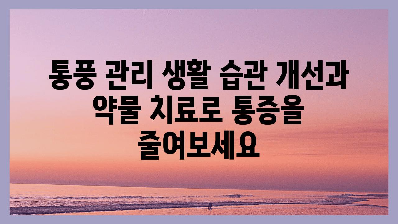 통풍 관리 생활 습관 개선과 약물 치료로 통증을 줄여보세요