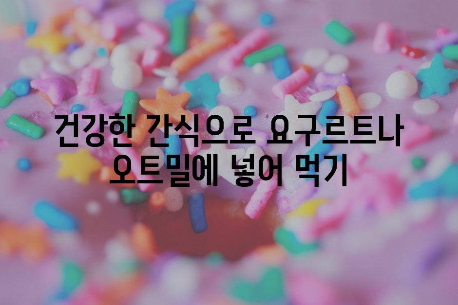 건강한 간식으로 요구르트나 오트밀에 넣어 먹기