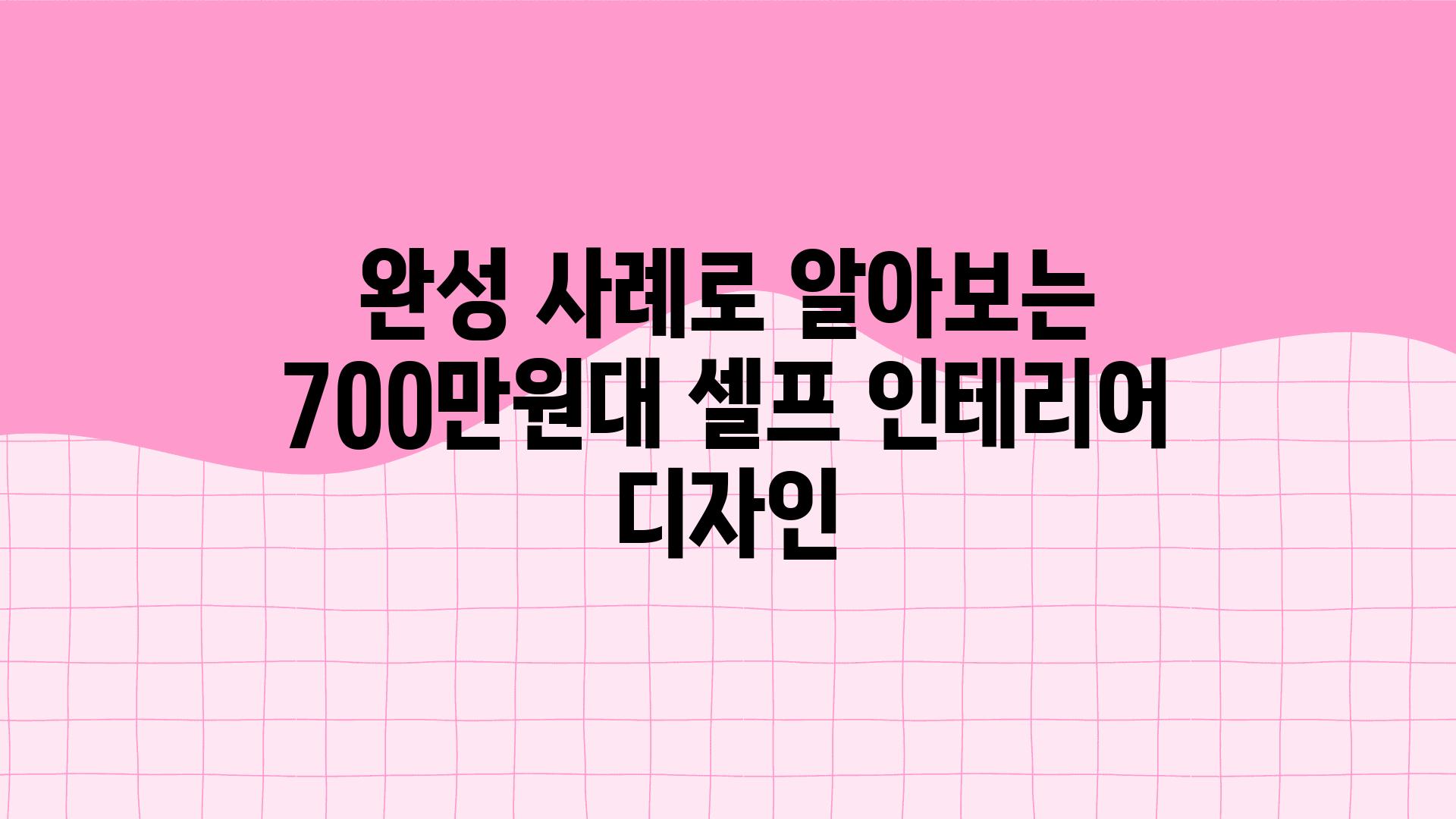 완성 사례로 알아보는 700만원대 셀프 인테리어 디자인