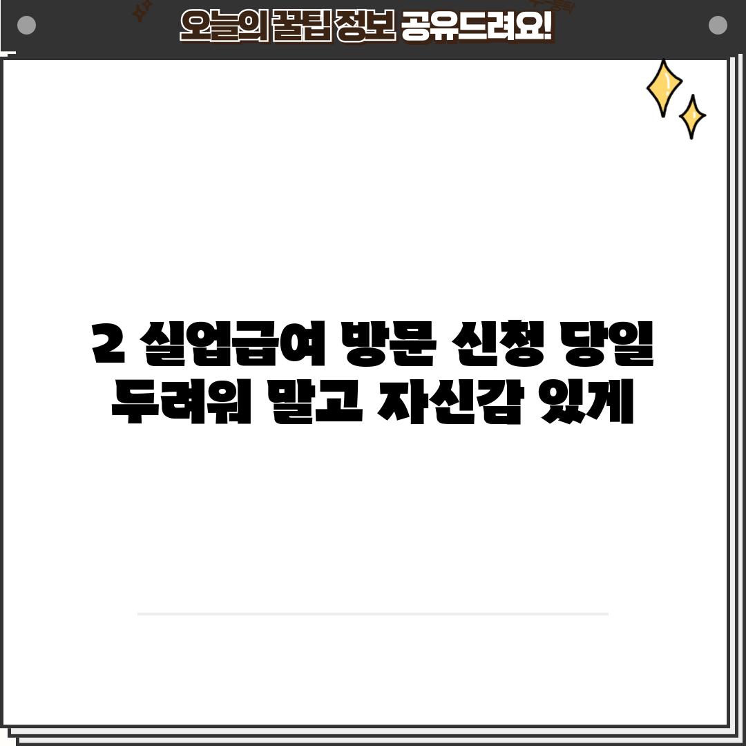 2. 실업급여 방문 신청 당일:  두려워 말고, 자신감 있게!