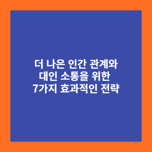 더 나은 인간 관계와 대인 소통을 위한 7가지 효과적인 전략