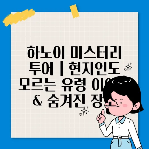 하노이 미스터리 투어｜현지인도 모르는 유령 이야기 & 숨겨진 장소
