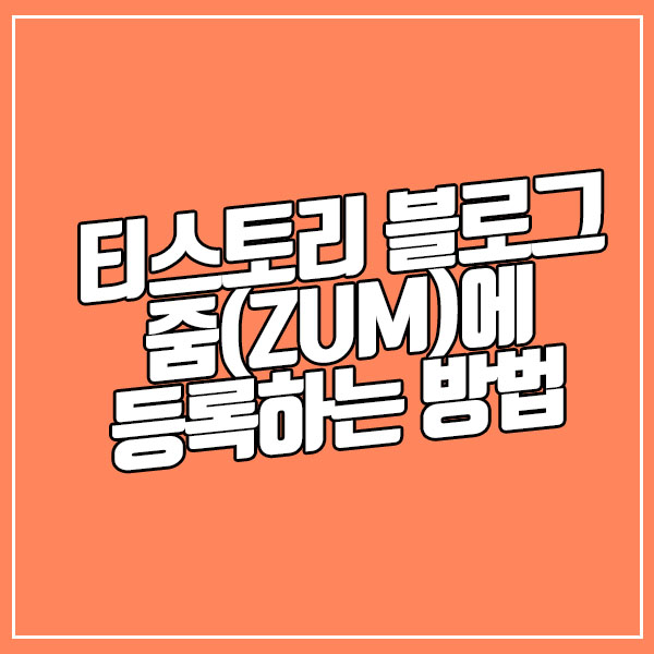  티스토리 줌(ZUM)에 등록하는 법 (초보자도 쉽고 빠르게)