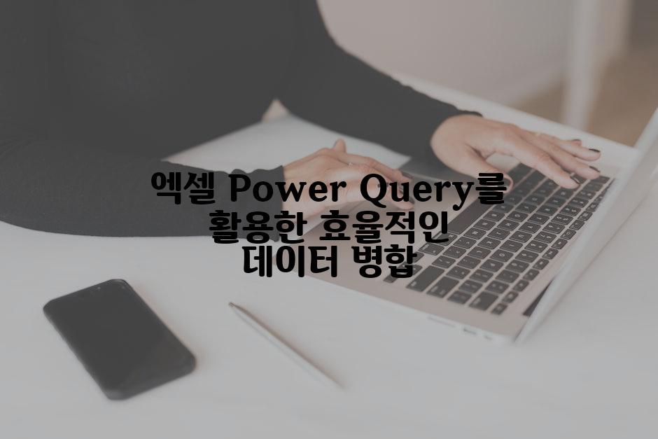 엑셀 Power Query를 활용한 효율적인 데이터 병합