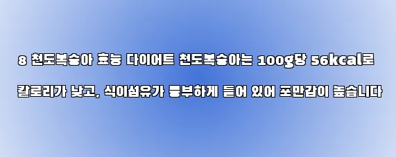  8 천도복숭아 효능 다이어트 천도복숭아는 100g당 56kcal로 칼로리가 낮고, 식이섬유가 풍부하게 들어 있어 포만감이 높습니다