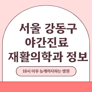 서울 강동구 야간진료 재활의학과 병원 (18시 이후 늦게까지하는 병원)