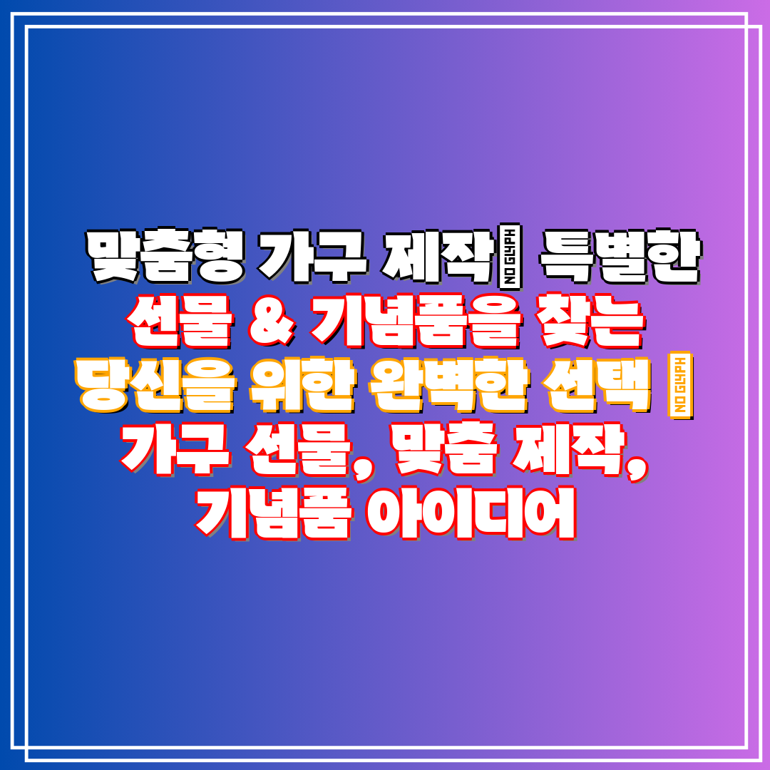  맞춤형 가구 제작 특별한 선물 & 기념품을 찾는 당신