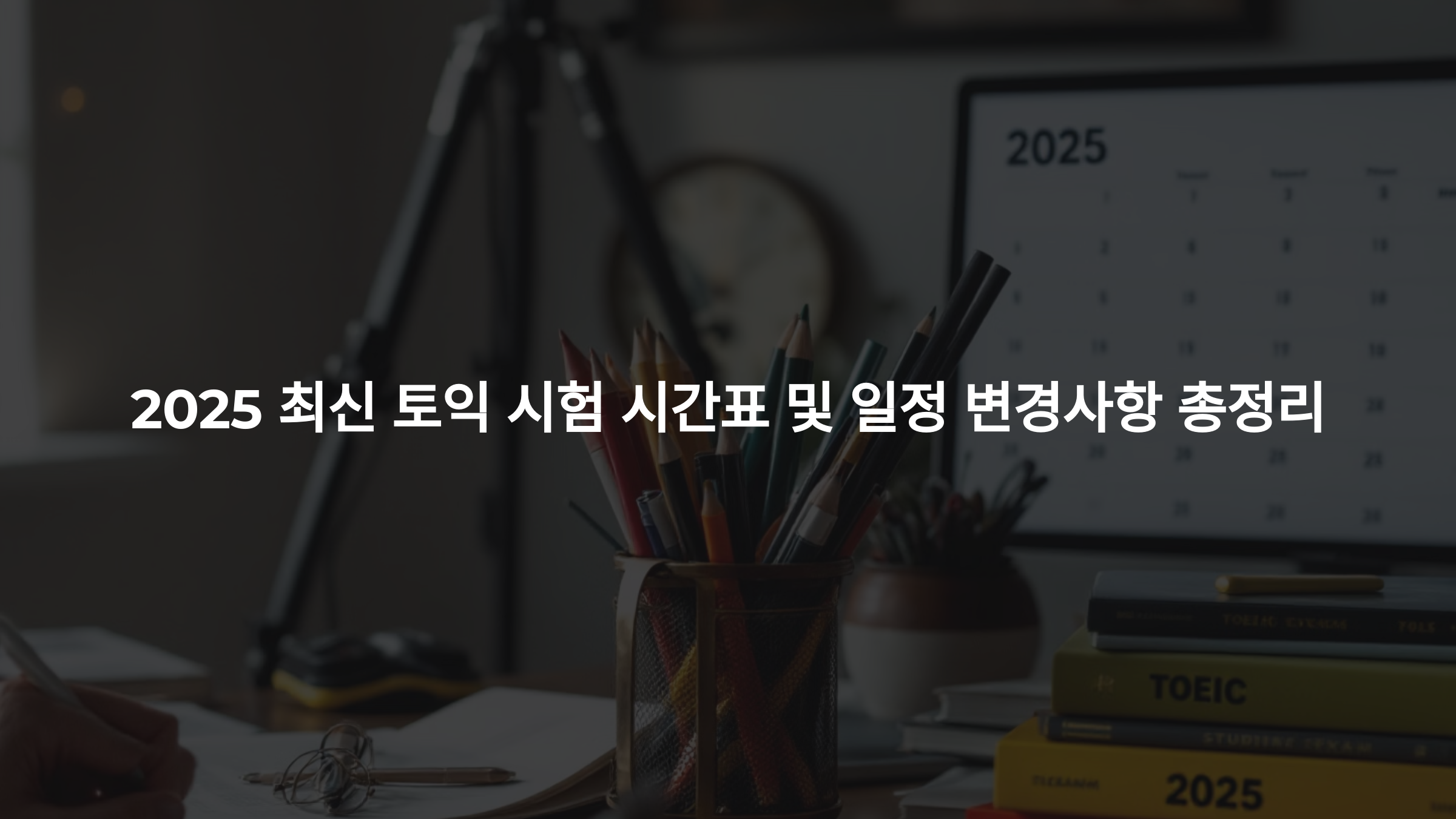 2025 최신 토익 시험 시간표 및 일정 변경사항 총정리