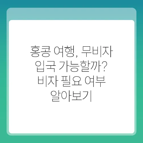 홍콩 여행, 무비자 입국 가능할까? 비자 필요 여부 알아보기