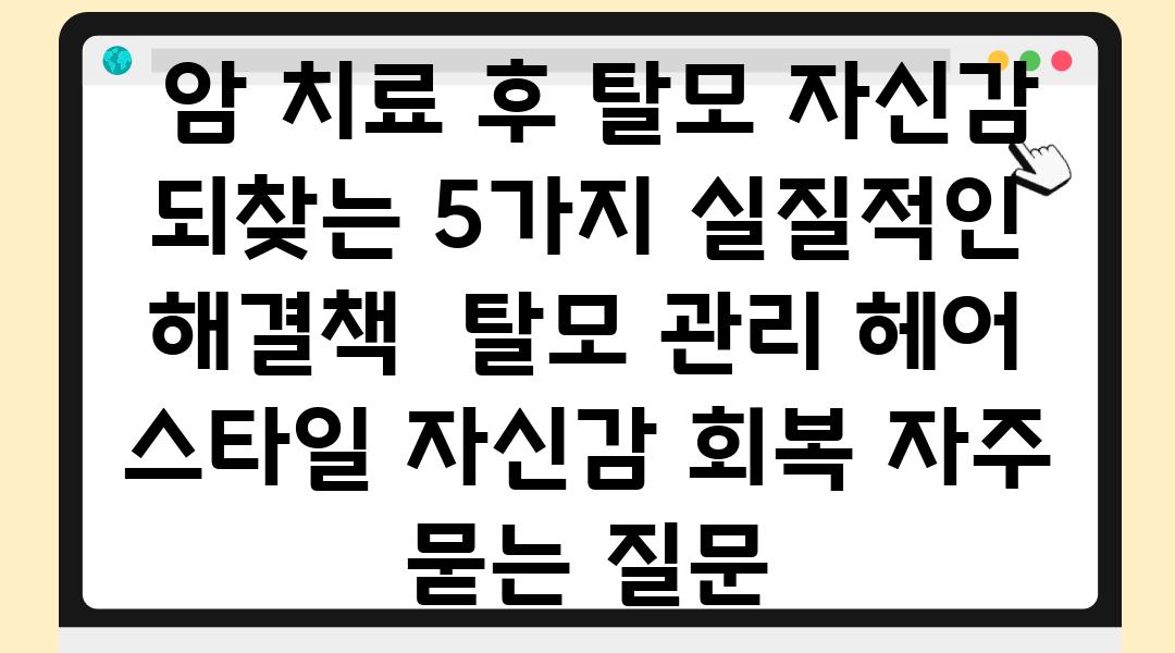  암 치료 후 탈모 자신감 되찾는 5가지 실질적인 해결책  탈모 관리 헤어 스타일 자신감 회복 자주 묻는 질문