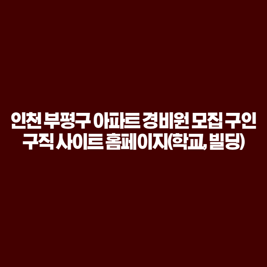 인천 부평구 아파트 경비원 모집 구인구직 사이트 홈페이지(학교, 빌딩) 인천 부평구 아파트 경비원 모집 구인구직 사이트 홈페이지(학교, 빌딩)