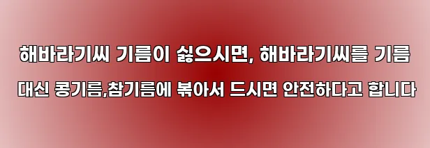  해바라기씨 기름이 싫으시면, 해바라기씨를 기름 대신 콩기름,참기름에 볶아서 드시면 안전하다고 합니다