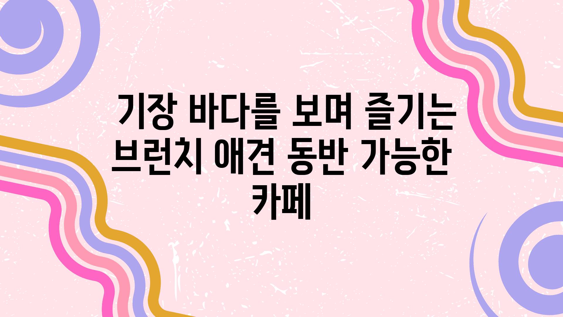  기장 바다를 보며 즐기는 브런치 애견 동반 가능한 카페