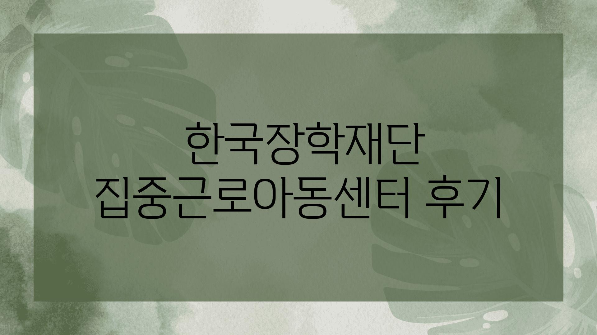  한국장학재단 집중근로아동센터 후기