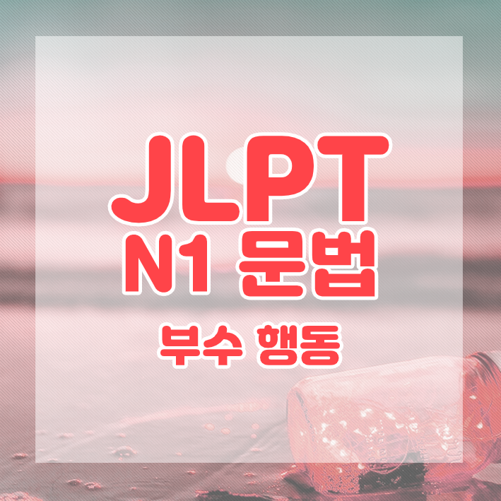  JLPT N1 문법 정리 : 부수 행동을 나타내는 표현