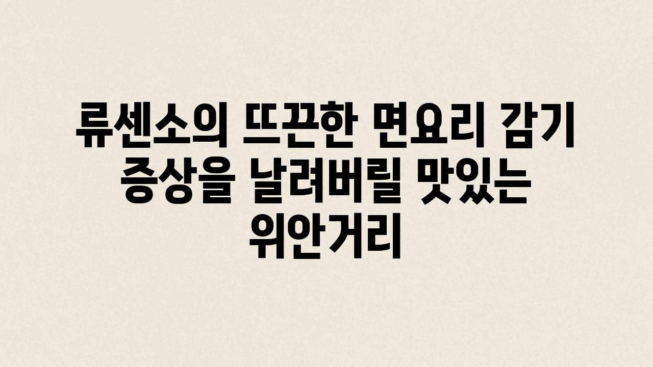 류센소의 뜨끈한 면요리 감기 증상을 날려버릴 맛있는 위안거리