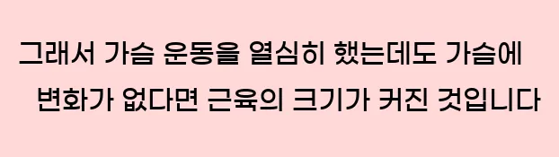  그래서 가슴 운동을 열심히 했는데도 가슴에 변화가 없다면 근육의 크기가 커진 것입니다.