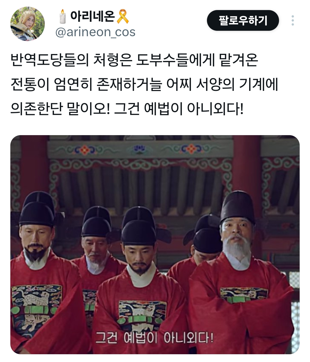 ↑아리네온
@arineon_cosㆍ
1일
반역도당들의 처형은 도부수들에게 맡겨온 전통이 엄연히 존재하거늘 어찌 서양의 기계에 의존한단 말이오! 그건 예법이 아니외다!
그건 예법이 아니외다!
후헹 1부코 토 @mahwa1214·1일
개화파
서양의 단두대도 효과가
좋습니다