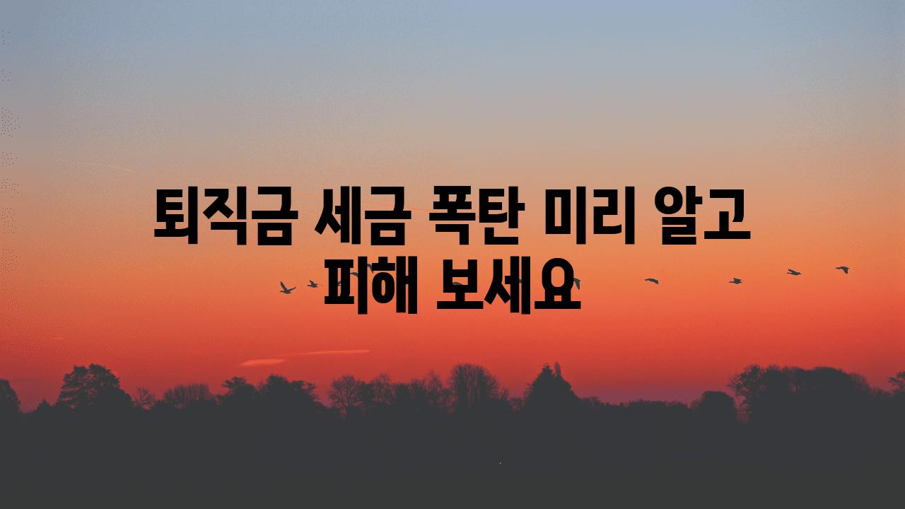 퇴직금 세금 폭탄 미리 알고 피해 보세요