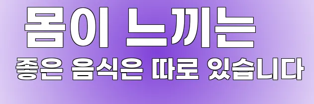  몸이 느끼는 좋은 음식은 따로 있습니다