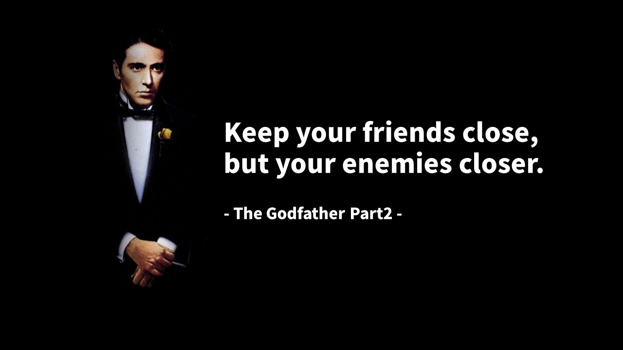 Keep your friends close&#44; but your enemies closer.
- The Godfather Part2 -