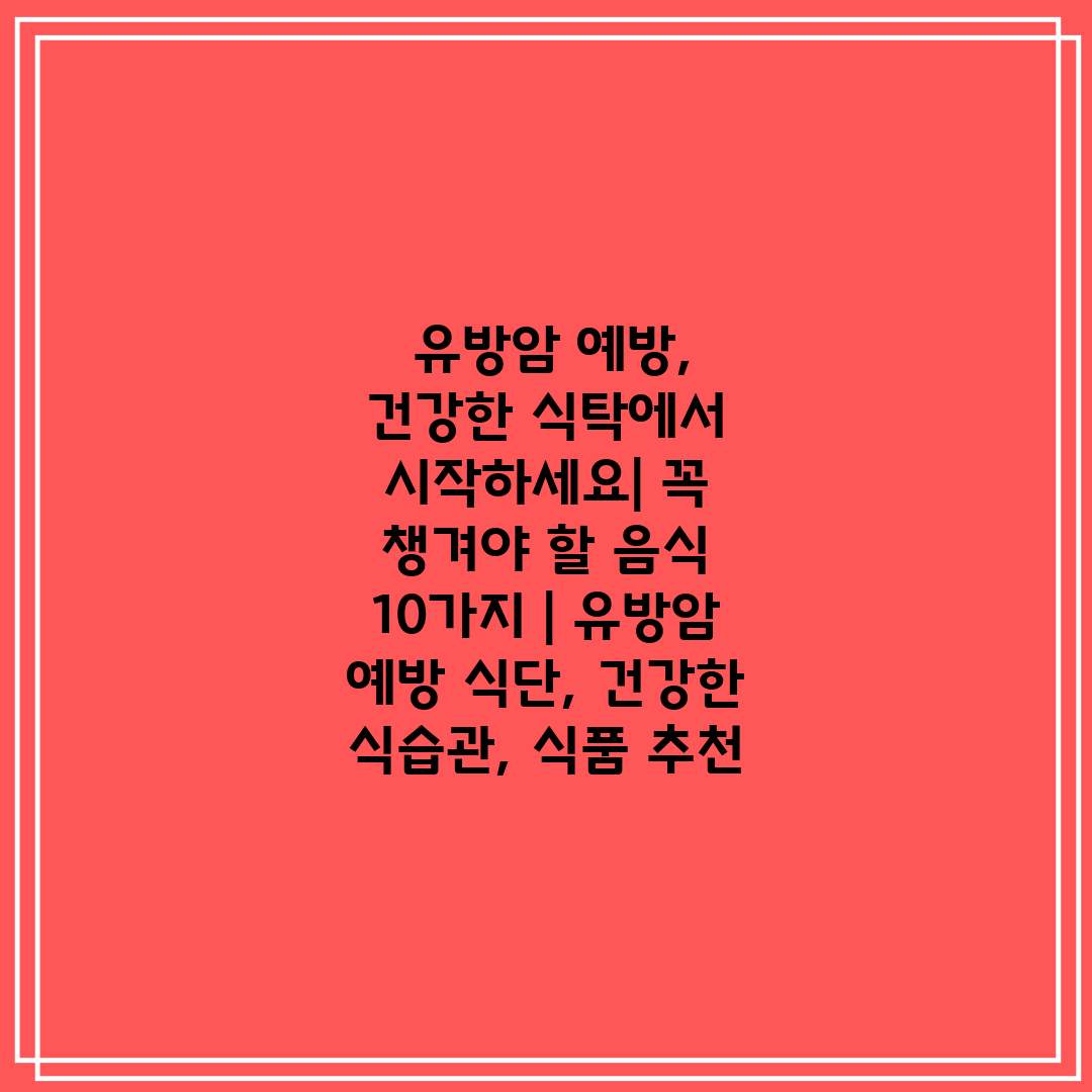  유방암 예방, 건강한 식탁에서 시작하세요 꼭 챙겨야 