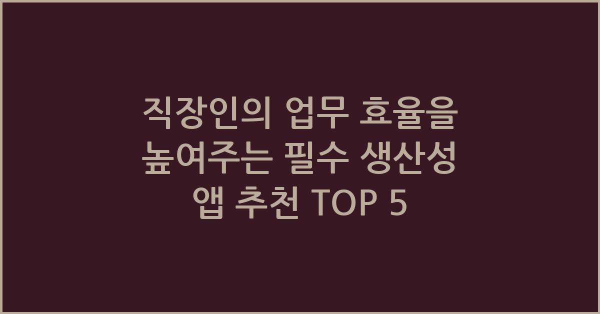 직장인의 업무 효율을 높여주는 필수 생산성 앱 추천