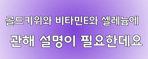 골드키위와 비타민E와 셀레늄에 관해 설명이 필요한데요