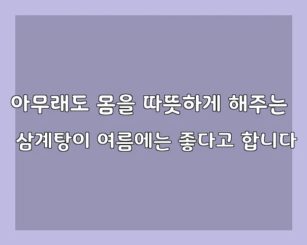 아무래도 몸을 따뜻하게 해주는 삼계탕이 여름에는 좋다고 합니다