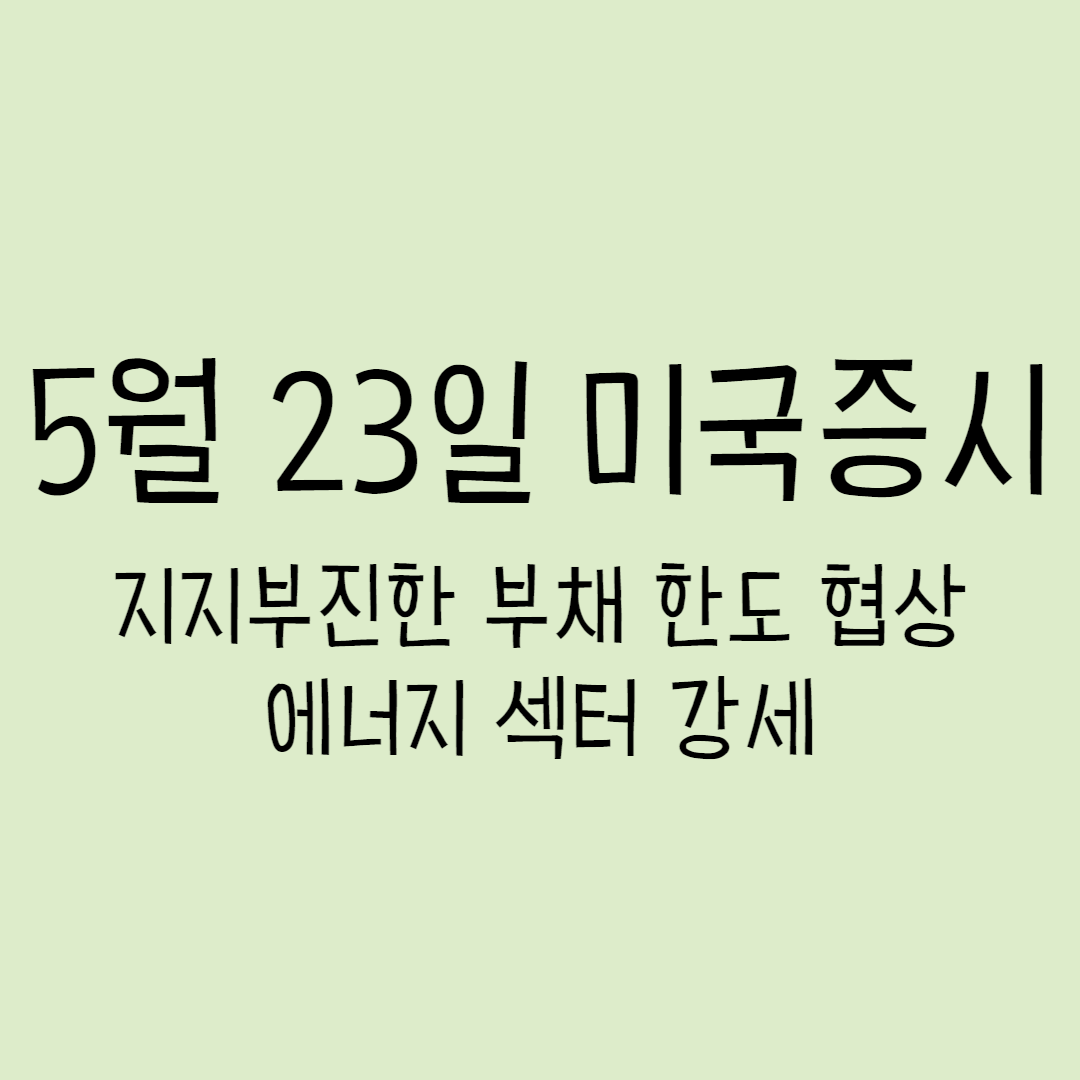  5월 23일 미국증시 - 지지부진한 부채한도 협상, 에너지 섹터 강세