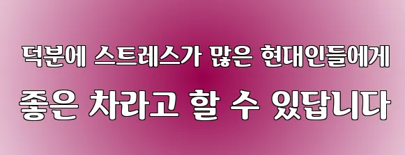  덕분에 스트레스가 많은 현대인들에게 좋은 차라고 할 수 있답니다
