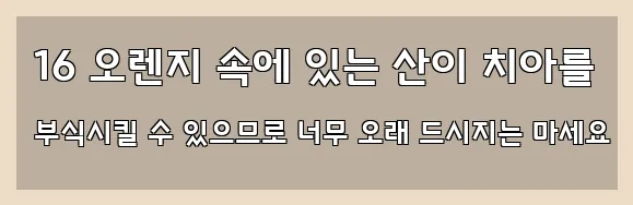  16 오렌지 속에 있는 산이 치아를 부식시킬 수 있으므로 너무 오래 드시지는 마세요