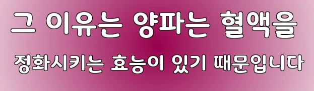 그 이유는 양파는 혈액을 정화시키는 효능이 있기 때문입니다