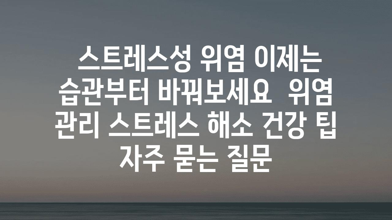  스트레스성 위염 이제는 습관부터 바꿔보세요  위염 관리 스트레스 해소 건강 팁 자주 묻는 질문