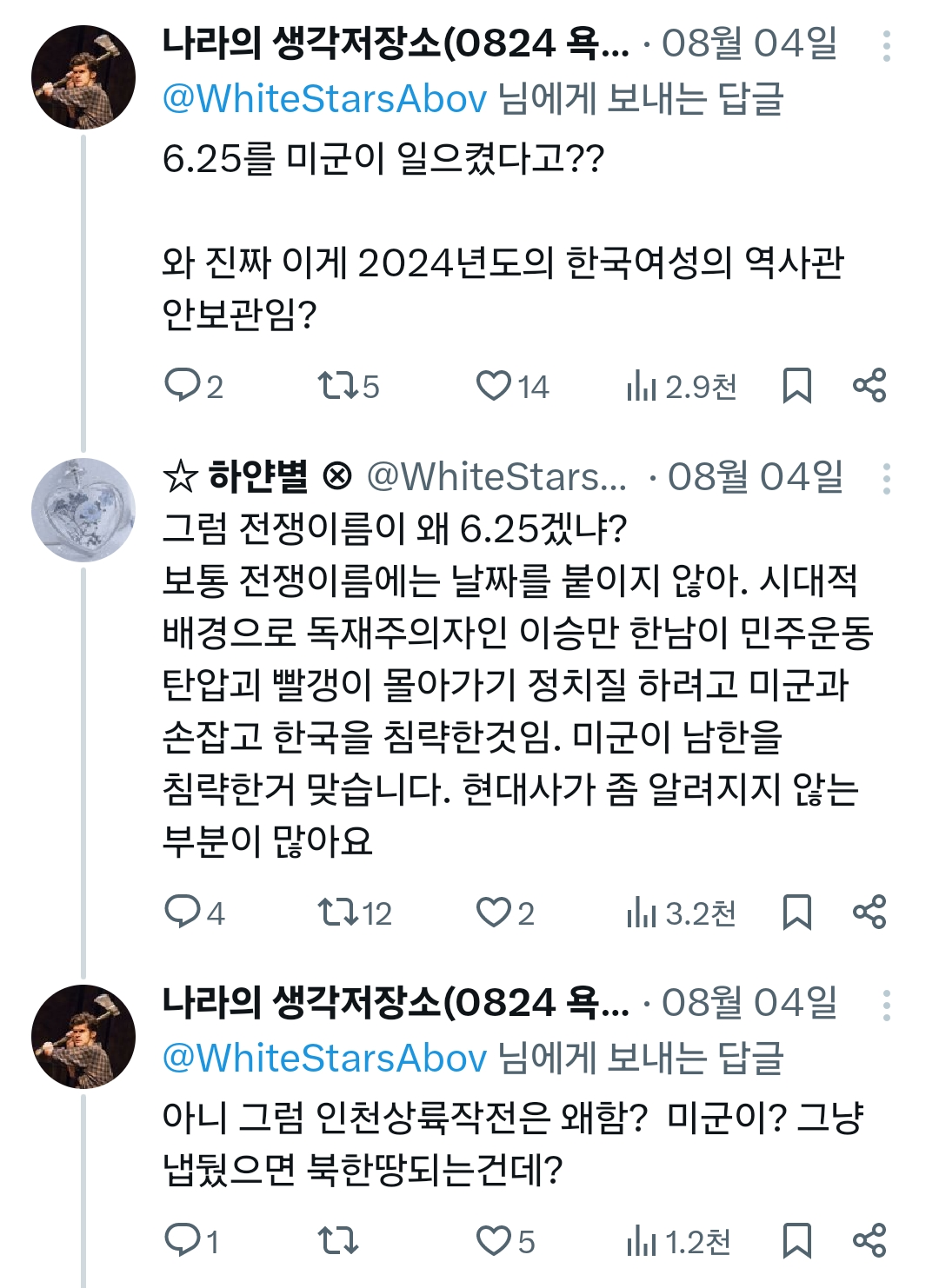 나라의 생각저장소(0824 욕.... 08월 04일: @WhiteStarsAbov 님에게 보내는 답글 6.25를 미군이 일으켰다고??
와 진짜 이게 2024년도의 한국여성의 역사관 안보관임?
2
175
14
2.9천
80
☆하얀별 @WhiteStars... • 08월 04일:
그럼 전쟁이름이 왜 6.25겠냐? 보통 전쟁이름에는 날짜를 붙이지 않아. 시대적 배경으로 독재주의자인 이승만 한남이 민주운동 탄압괴 빨갱이 몰아가기 정치질 하려고 미군과 손잡고 한국을 침략한것임. 미군이 남한을 침략한거 맞습니다. 현대사가 좀 알려지지 않는 부분이 많아요
4
1712
2
3.2천
80
나라의 생각저장소(0824 욕.... 08월 04일 @WhiteStarsAbov 님에게 보내는 답글
아니 그럼 인천상륙작전은 왜함? 미군이? 그냥
냅뒀으면 북한땅되는건데?
1
27
5
1.2천80