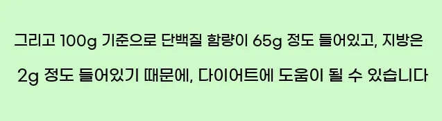  그리고 100g 기준으로 단백질 함량이 65g 정도 들어있고, 지방은 2g 정도 들어있기 때문에, 다이어트에 도움이 될 수 있습니다