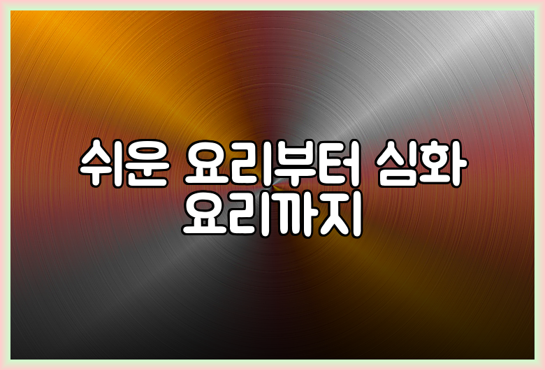 쉬운 요리부터 심화 요리까지