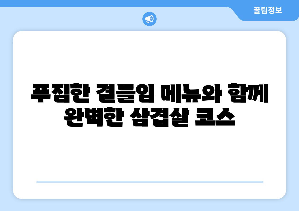 푸짐한 곁들임 메뉴와 함께 완벽한 삼겹살 코스